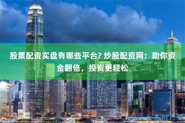 股票配資實盤有哪些平臺? 炒股配資網：助你資金翻倍，投資更輕松