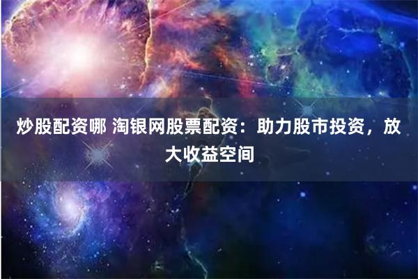炒股配資哪 淘銀網股票配資：助力股市投資，放大收益空間