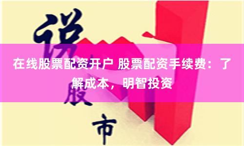 在線股票配資開戶 股票配資手續費：了解成本，明智投資