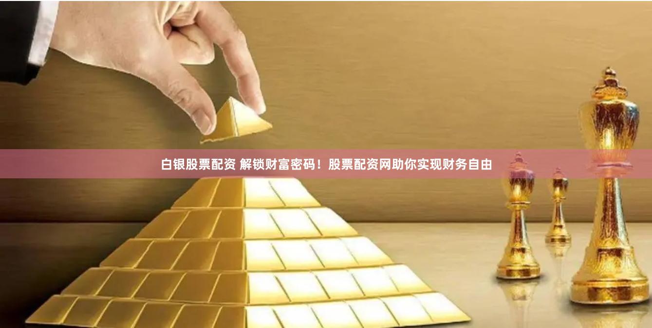白銀股票配資 解鎖財富密碼！股票配資網助你實現財務自由