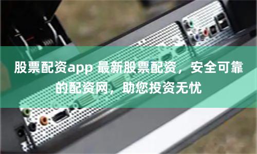 股票配資app 最新股票配資，安全可靠的配資網，助您投資無憂