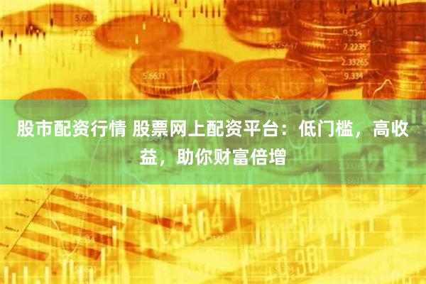 股市配資行情 股票網上配資平臺：低門檻，高收益，助你財富倍增