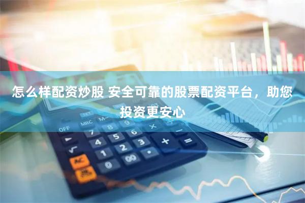 怎么樣配資炒股 安全可靠的股票配資平臺，助您投資更安心