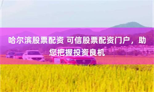 哈爾濱股票配資 可信股票配資門戶，助您把握投資良機