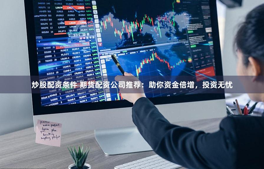 炒股配資條件 期貨配資公司推薦：助你資金倍增，投資無憂