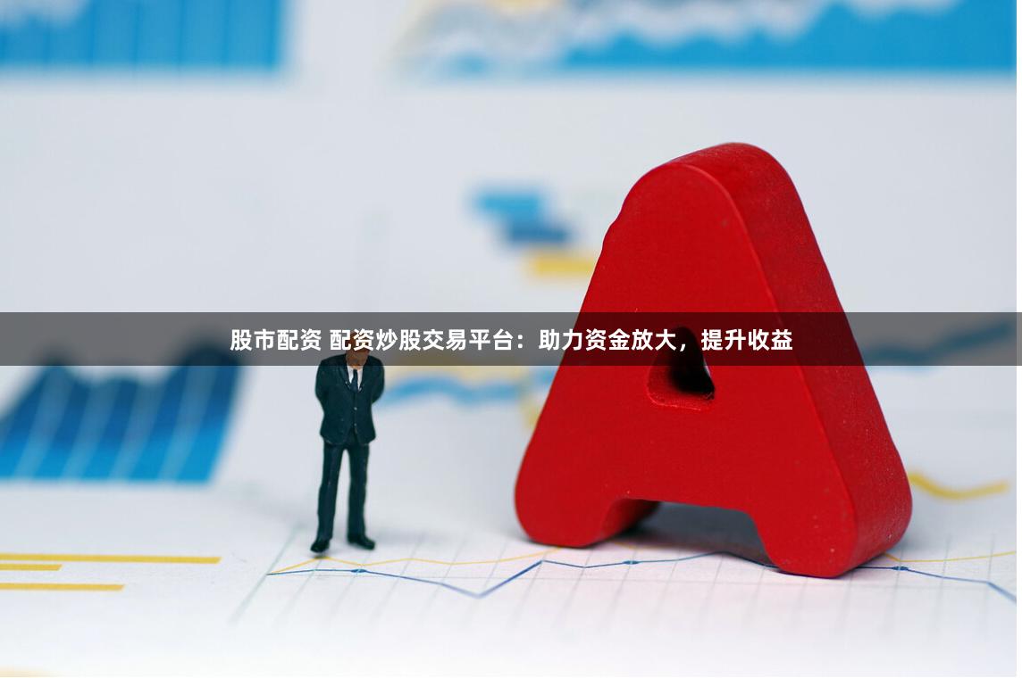 股市配資 配資炒股交易平臺：助力資金放大，提升收益