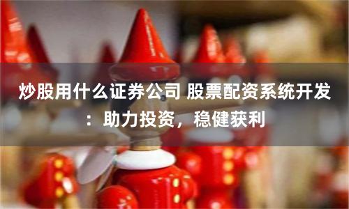 炒股用什么證券公司 股票配資系統開發：助力投資，穩健獲利
