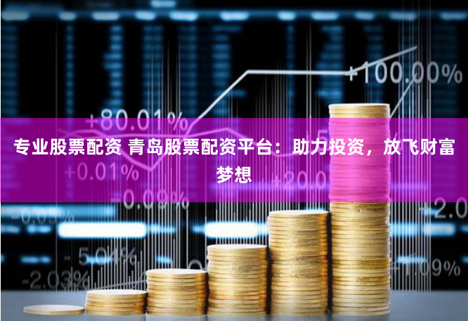 專業股票配資 青島股票配資平臺：助力投資，放飛財富夢想