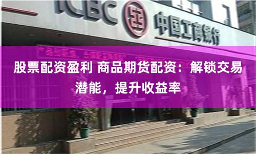 股票配資盈利 商品期貨配資：解鎖交易潛能，提升收益率