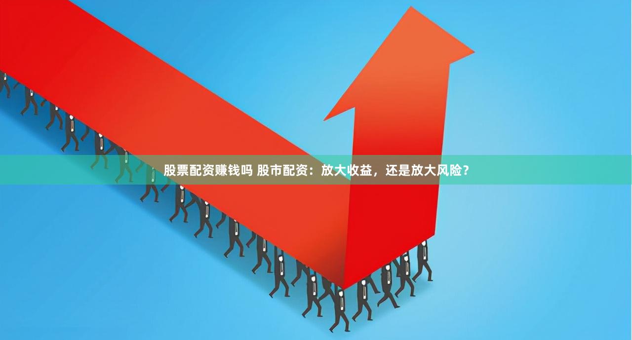 股票配資賺錢嗎 股市配資：放大收益，還是放大風險？