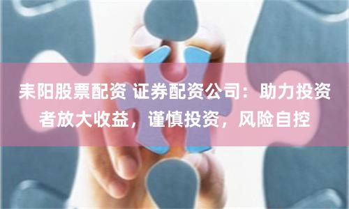 耒陽股票配資 證券配資公司：助力投資者放大收益，謹慎投資，風險自控