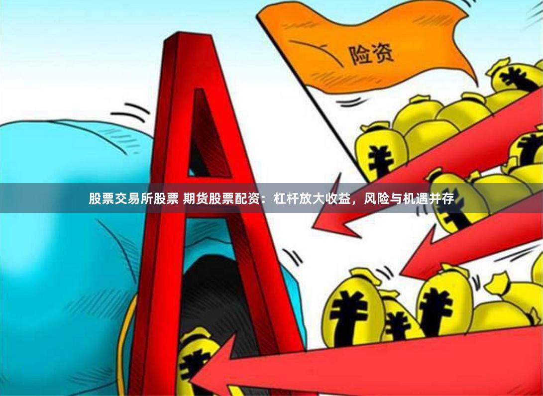 股票交易所股票 期貨股票配資：杠桿放大收益，風險與機遇并存