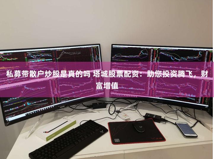 私募帶散戶炒股是真的嗎 塔城股票配資：助您投資騰飛，財富增值