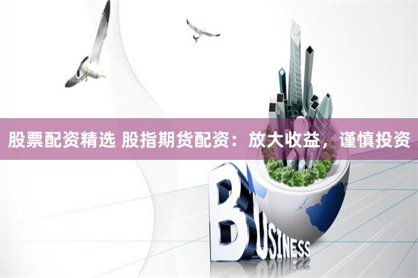 股票配資精選 股指期貨配資：放大收益，謹慎投資
