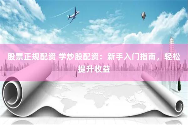 股票正規配資 學炒股配資：新手入門指南，輕松提升收益