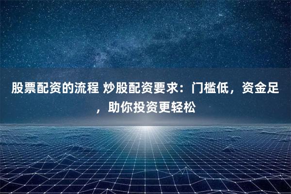 股票配資的流程 炒股配資要求：門檻低，資金足，助你投資更輕松
