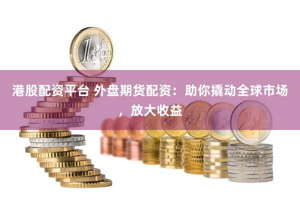 港股配資平臺 外盤期貨配資：助你撬動全球市場，放大收益