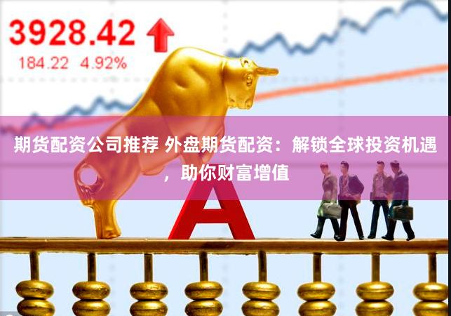 期貨配資公司推薦 外盤期貨配資：解鎖全球投資機遇，助你財富增值
