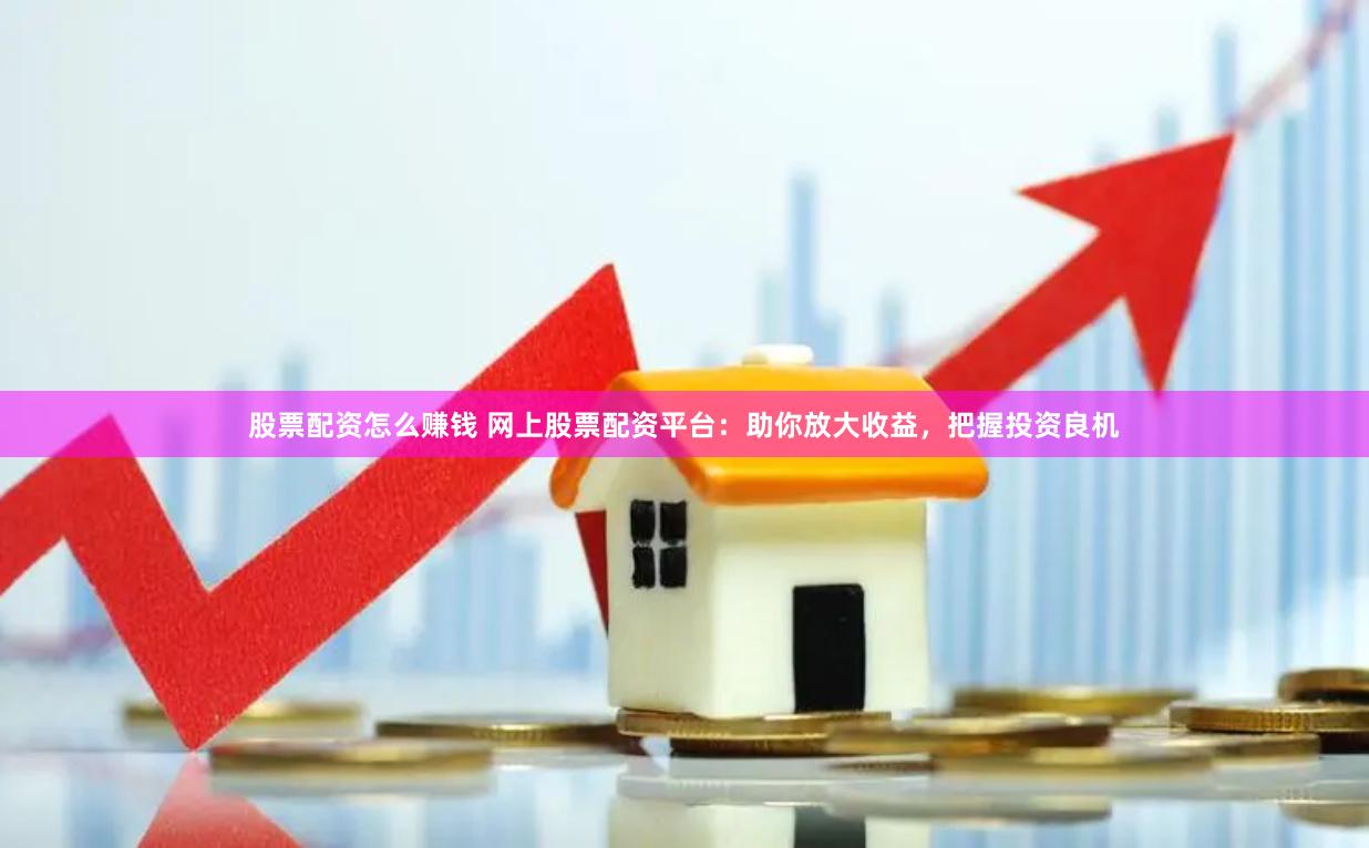 股票配資怎么賺錢 網上股票配資平臺：助你放大收益，把握投資良機