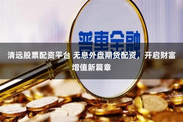 清遠股票配資平臺 無息外盤期貨配資，開啟財富增值新篇章