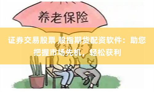 證券交易股票 股指期貨配資軟件：助您把握市場先機，輕松獲利