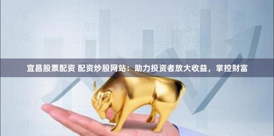 宜昌股票配資 配資炒股網站：助力投資者放大收益，掌控財富
