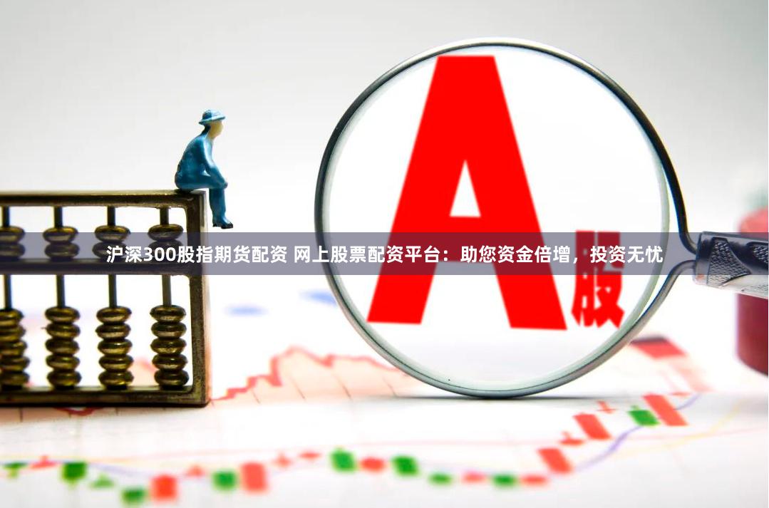 滬深300股指期貨配資 網上股票配資平臺：助您資金倍增，投資無憂