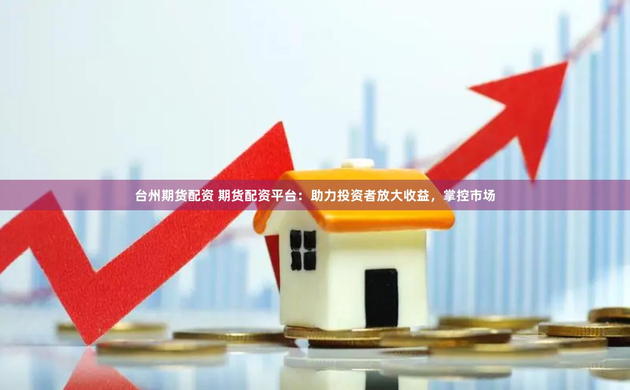 臺州期貨配資 期貨配資平臺：助力投資者放大收益，掌控市場