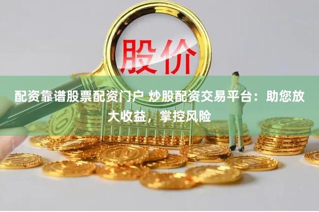 配資靠譜股票配資門戶 炒股配資交易平臺：助您放大收益，掌控風險