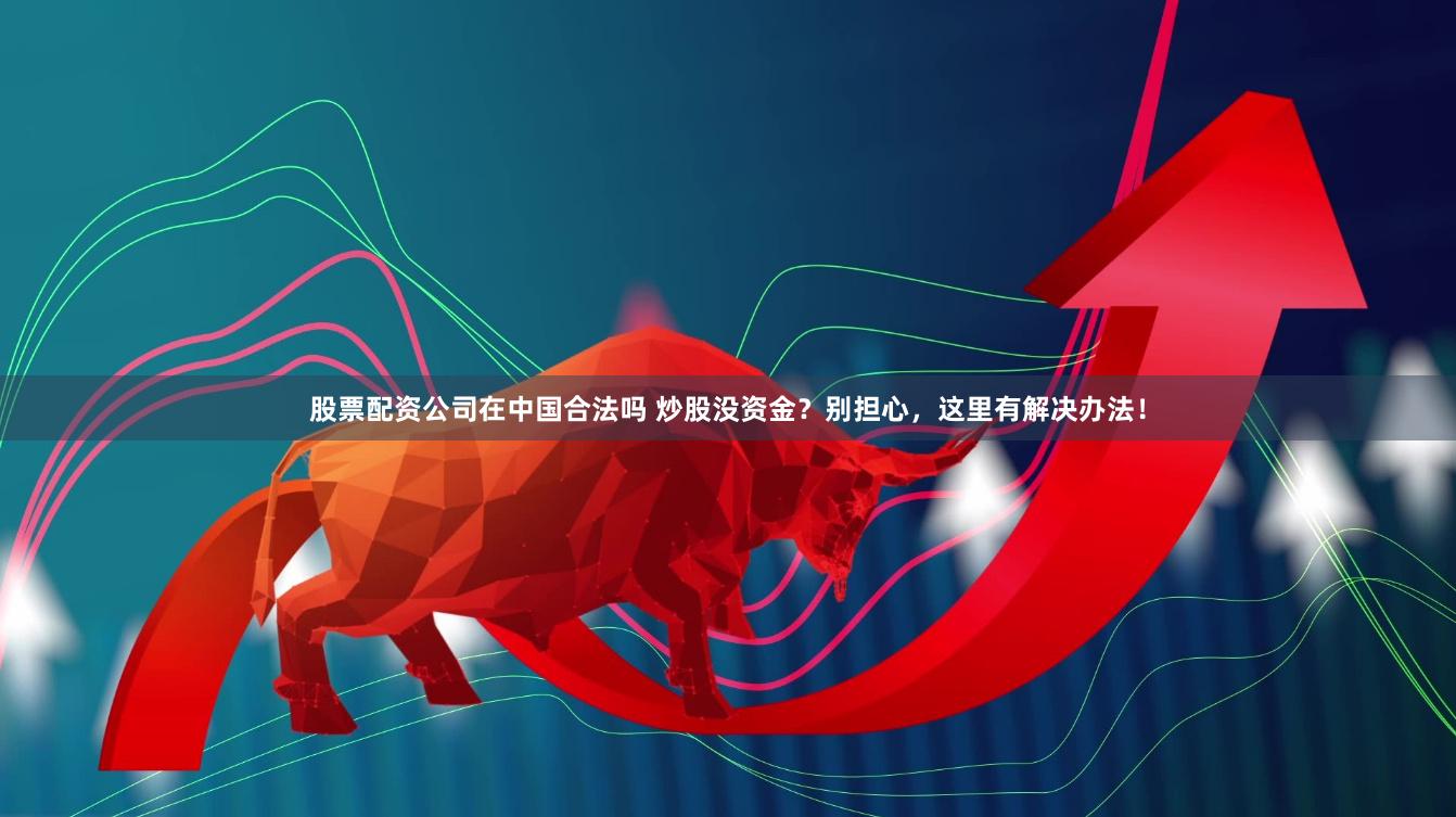 股票配資公司在中國合法嗎 炒股沒資金?別擔心,這里有解決辦法!