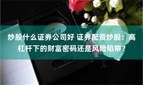 炒股什么證券公司好 證券配資炒股：高杠桿下的財富密碼還是風險陷阱？