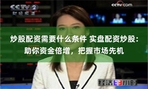 炒股配資需要什么條件 實盤配資炒股：助你資金倍增，把握市場先機