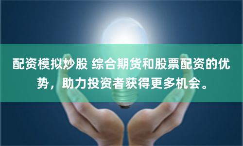 配資模擬炒股 綜合期貨和股票配資的優勢，助力投資者獲得更多機會。