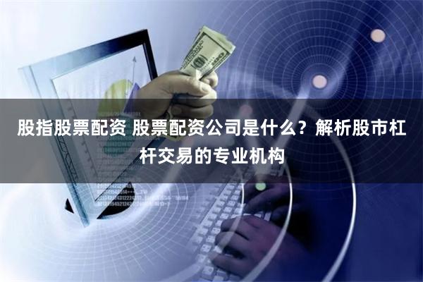 股指股票配資 股票配資公司是什么？解析股市杠桿交易的專業機構