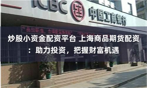 炒股小資金配資平臺 上海商品期貨配資：助力投資，把握財富機遇