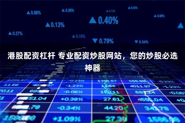 港股配資杠桿 專業配資炒股網站，您的炒股必選神器