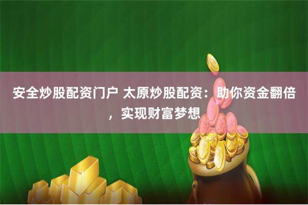 安全炒股配資門戶 太原炒股配資：助你資金翻倍，實現財富夢想
