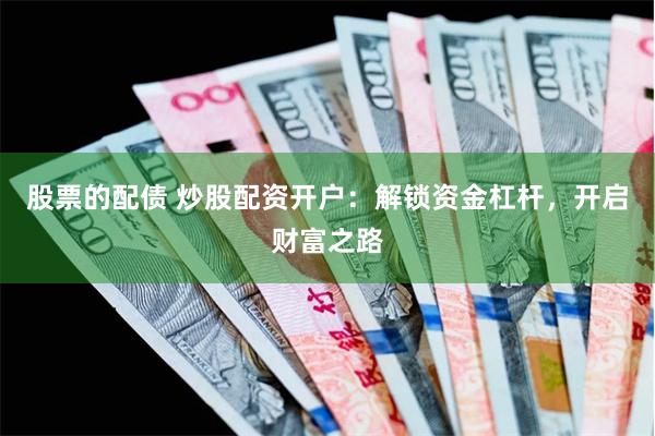 股票的配債 炒股配資開戶：解鎖資金杠桿，開啟財富之路