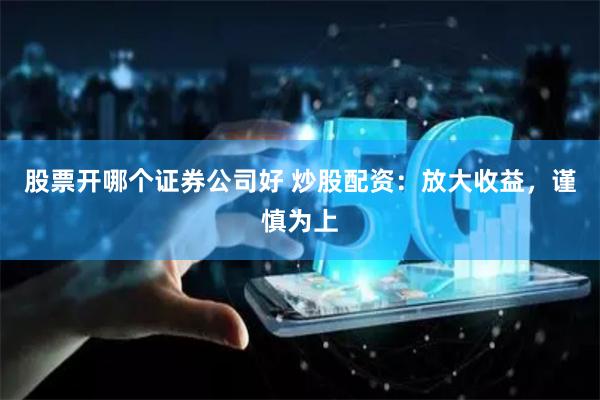 股票開哪個證券公司好 炒股配資：放大收益，謹慎為上
