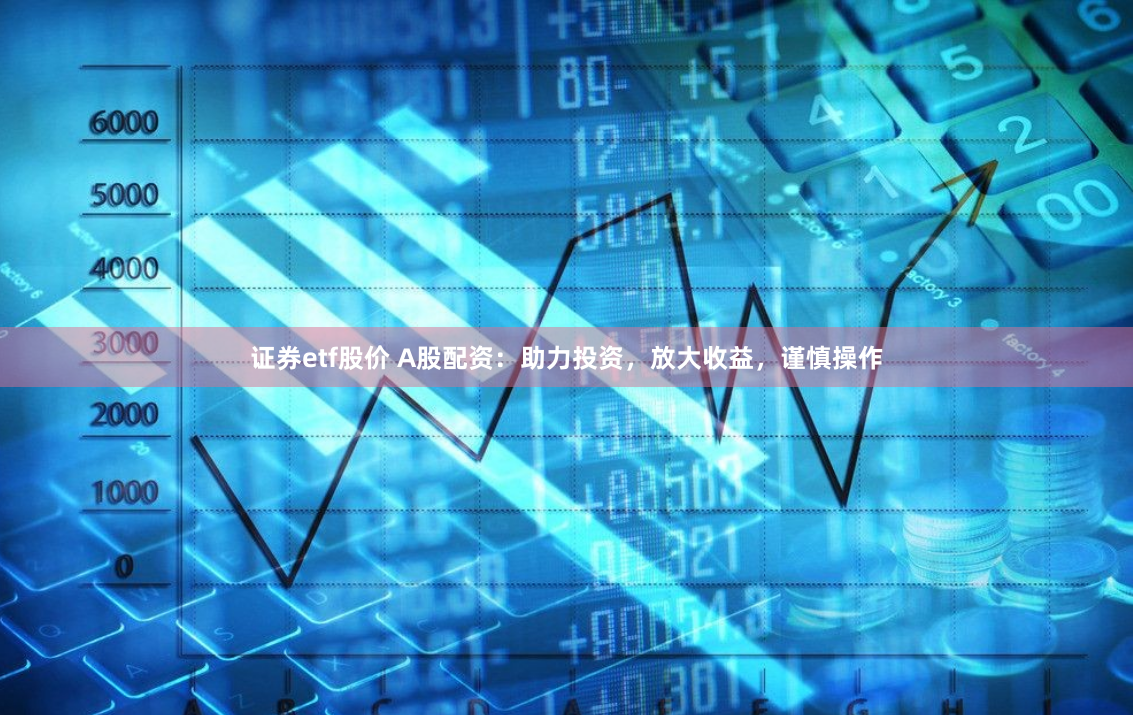 證券etf股價 A股配資：助力投資，放大收益，謹慎操作