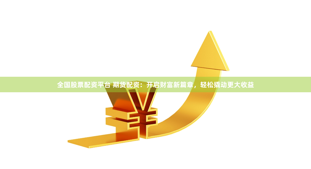 全國股票配資平臺 期貨配資：開啟財富新篇章，輕松撬動更大收益