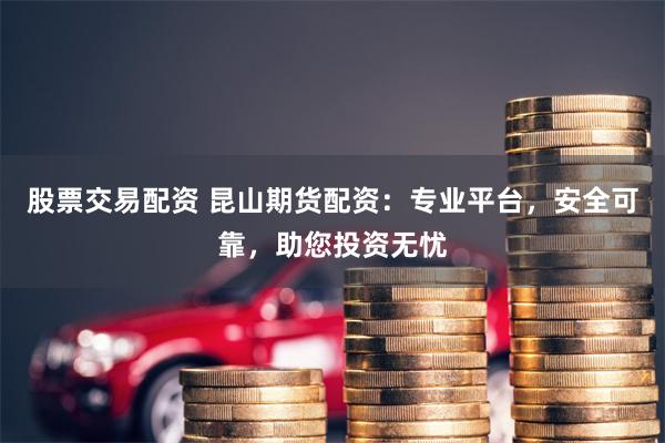 股票交易配資 昆山期貨配資：專業平臺，安全可靠，助您投資無憂