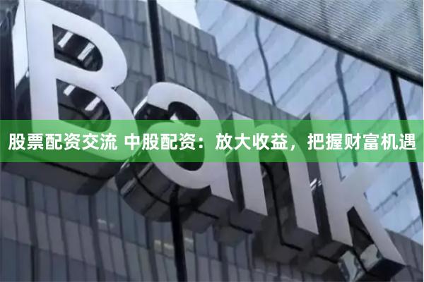 股票配資交流 中股配資：放大收益，把握財富機遇