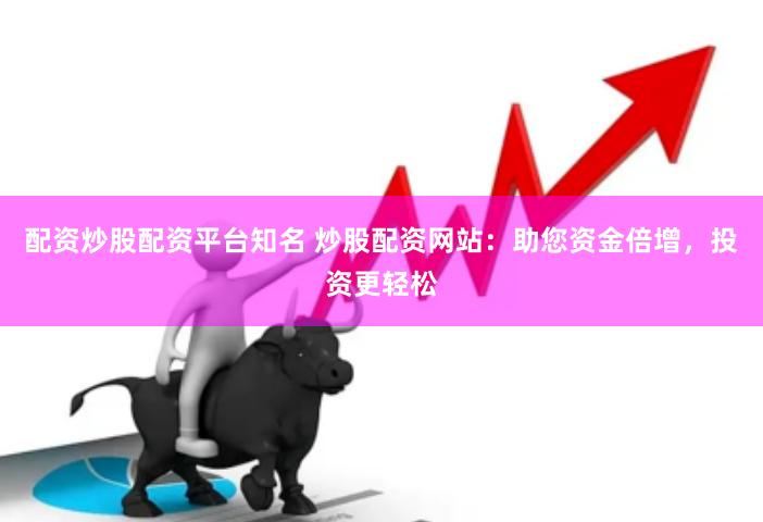 配資炒股配資平臺知名 炒股配資網站：助您資金倍增，投資更輕松