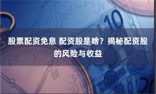 股票配資免息 配資股是啥？揭秘配資股的風險與收益