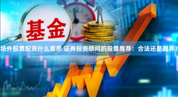 場外股票配資什么意思 證券投資顧問的股票推薦：合法還是越界？