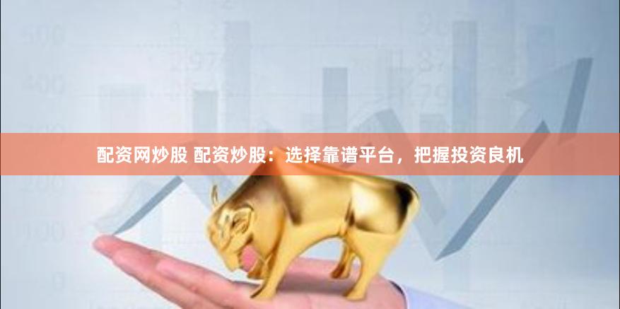 配資網炒股 配資炒股：選擇靠譜平臺，把握投資良機