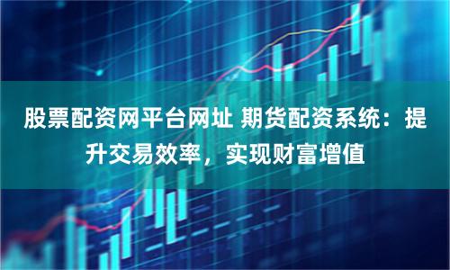 股票配資網平臺網址 期貨配資系統：提升交易效率，實現財富增值