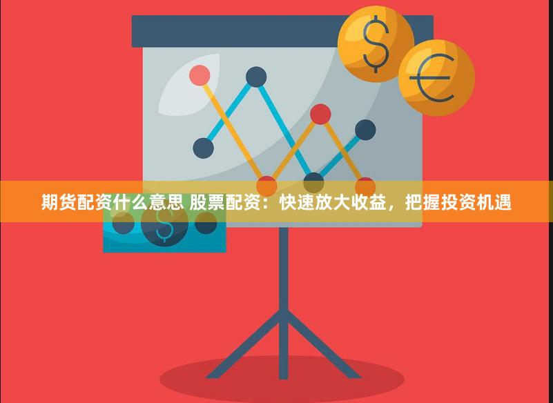 期貨配資什么意思 股票配資：快速放大收益，把握投資機遇