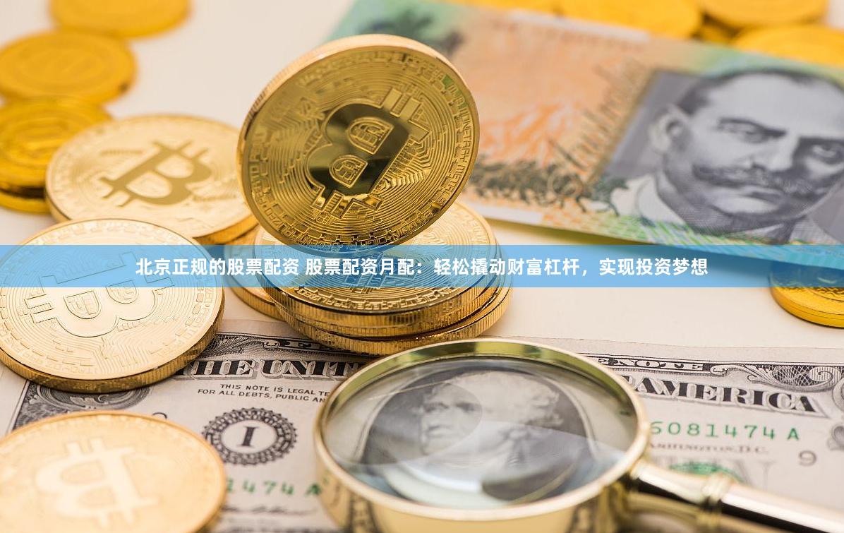 北京正規的股票配資 股票配資月配：輕松撬動財富杠桿，實現投資夢想